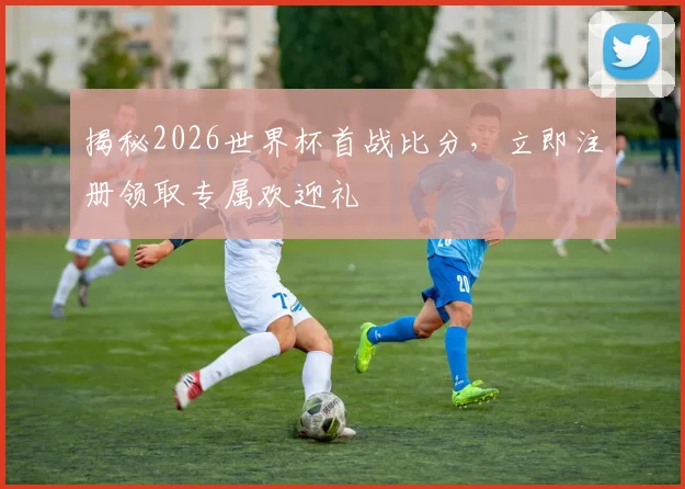 揭秘2026世界杯首战比分，立即注册领取专属欢迎礼