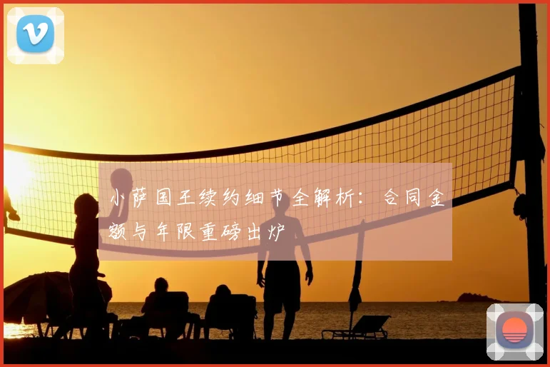 小萨国王续约细节全解析：合同金额与年限重磅出炉