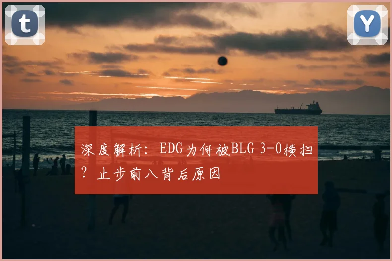 深度解析:EDG为何被BLG 3-0横扫?止步前八背后原因