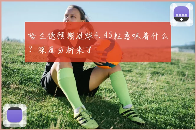 哈兰德预期进球4.45粒意味着什么?深度分析来了