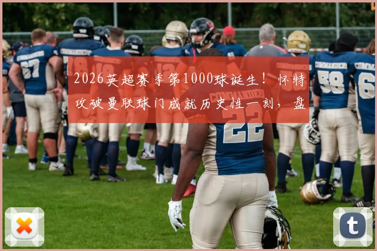 2026英超赛季第1000球诞生!怀特攻破曼联球门成就历史性一刻,盘点破千瞬间背后的关键数据