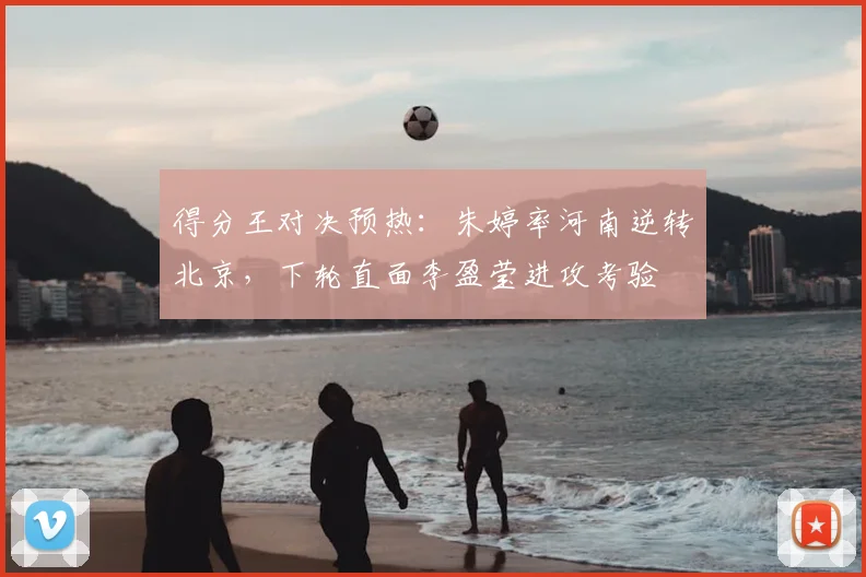 得分王对决预热：朱婷率河南逆转北京，下轮直面李盈莹进攻考验