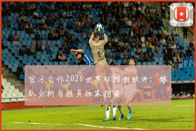 官方合作2026世界杯预测软件：球队分析与胜负独家指南