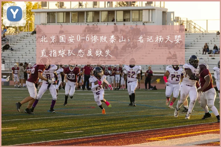 北京国安0-6惨败泰山，名记杨天婴直指球队态度缺失