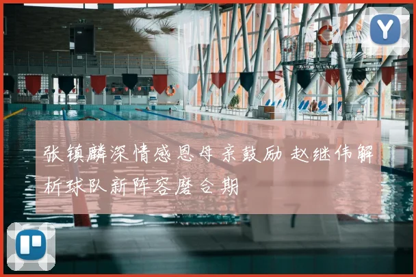 张镇麟深情感恩母亲鼓励 赵继伟解析球队新阵容磨合期