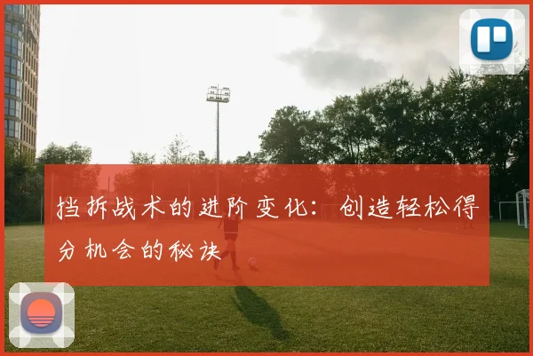 挡拆战术的进阶变化：创造轻松得分机会的秘诀