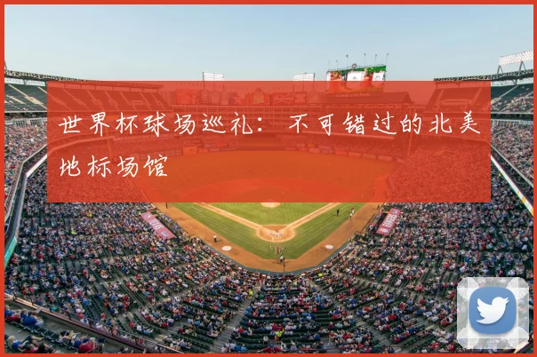 世界杯球场巡礼:不可错过的北美地标场馆