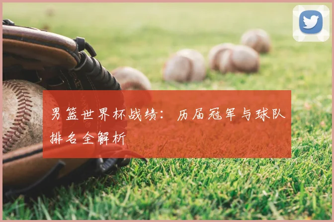 男篮世界杯战绩：历届冠军与球队排名全解析