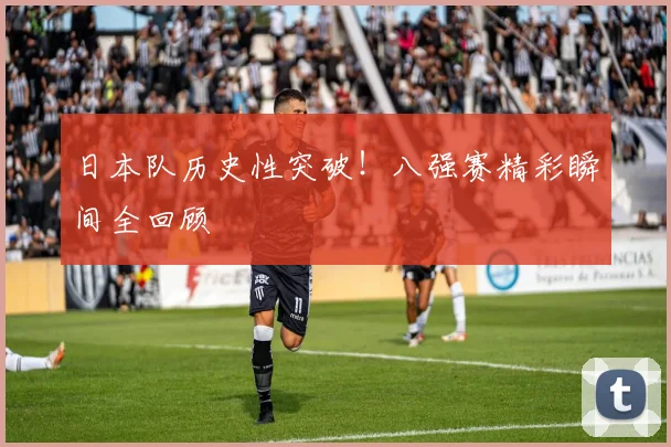 日本队历史性突破！八强赛精彩瞬间全回顾