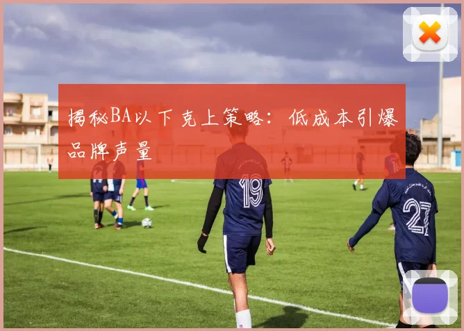 揭秘BA以下克上策略：低成本引爆品牌声量