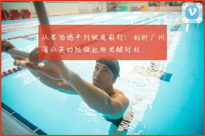 从客场憾平到破局前行：剖析广州蒲公英的防微杜渐觉醒时刻