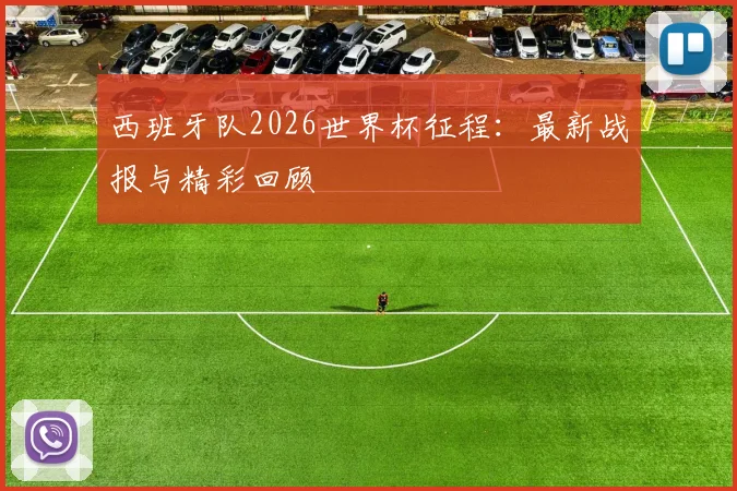 西班牙队2026世界杯征程：最新战报与精彩回顾
