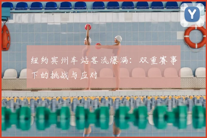 纽约宾州车站客流爆满:双重赛事下的挑战与应对