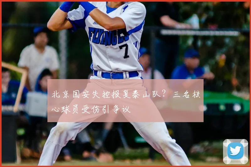 北京国安失控报复泰山队？三名核心球员受伤引争议