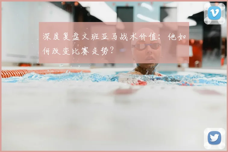 深度复盘文班亚马战术价值:他如何改变比赛走势?