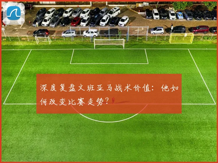 深度复盘文班亚马战术价值:他如何改变比赛走势?