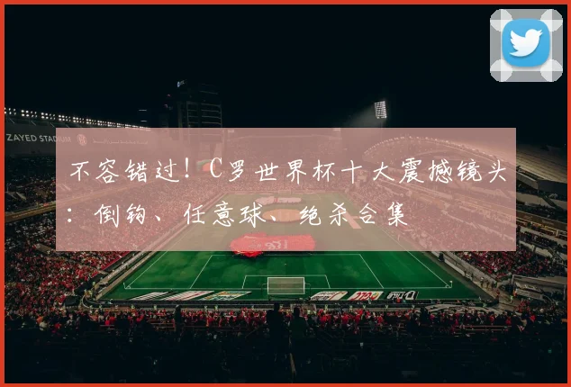 不容错过！C罗世界杯十大震撼镜头：倒钩、任意球、绝杀合集