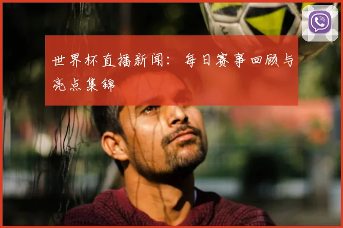 世界杯直播新闻：每日赛事回顾与亮点集锦