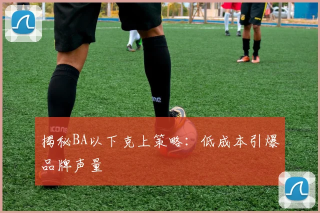 揭秘BA以下克上策略：低成本引爆品牌声量
