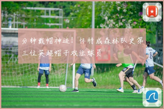分钟戴帽神迹!怀特成森林队史第三位英超帽子戏法球员