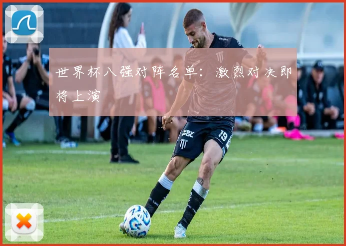 世界杯八强对阵名单:激烈对决即将上演